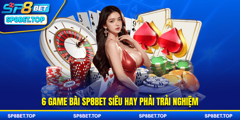 6 game bài sp8bet siêu hay phải trải nghiệm