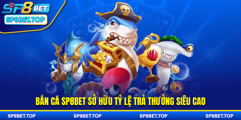 Bắn cá SP8BET sở hữu tỷ lệ trả thưởng siêu cao