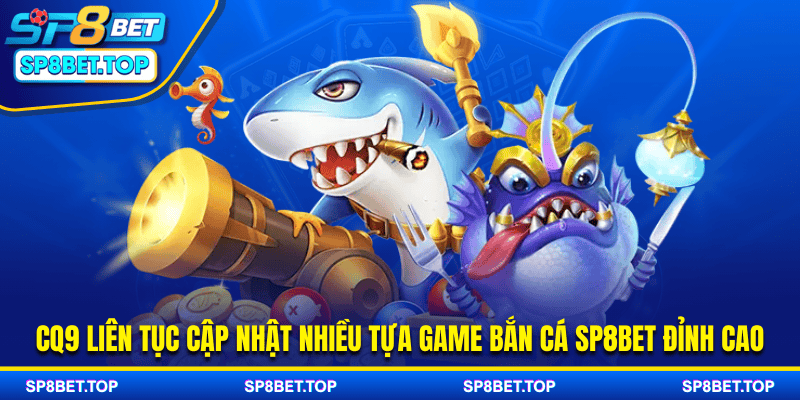 CQ9 liên tục cập nhật nhiều tựa game bắn cá SP8BET đỉnh cao