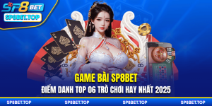 Game Bài SP8BET: Điểm Danh Top 06 Trò Chơi Hay Nhất 2025
