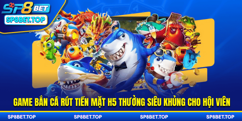 Game bắn cá rút tiền mặt H5 thưởng siêu khủng cho hội viên