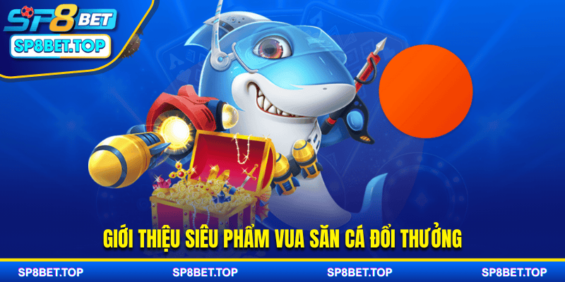 Giới thiệu siêu phẩm vua săn cá đổi thưởng