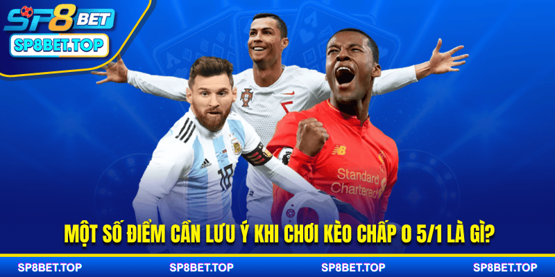 Một số điểm cần lưu ý khi chơi kèo chấp 0 5/1 là gì