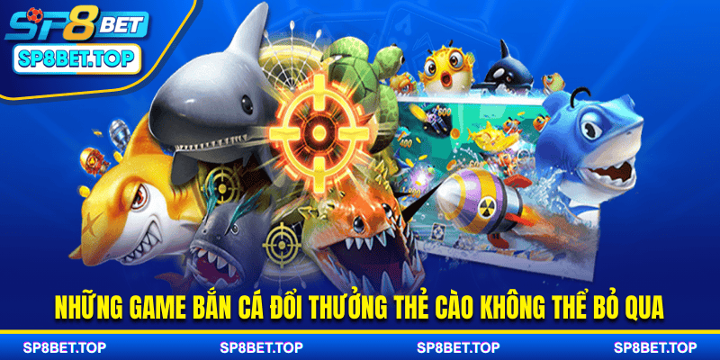 Những game bắn cá đổi thưởng thẻ cào không thể bỏ qua