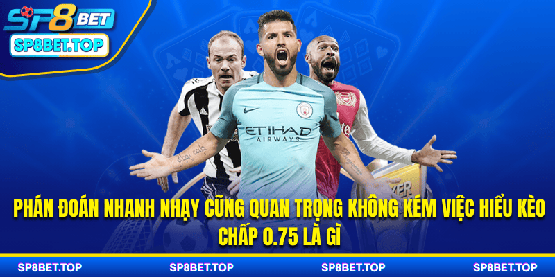 Phán đoán nhanh nhạy cũng quan trọng không kém việc hiểu kèo chấp 0.75 là gì