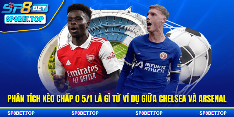 Phân tích kèo chấp 0 5/1 là gì từ ví dụ giữa Chelsea và Arsenal