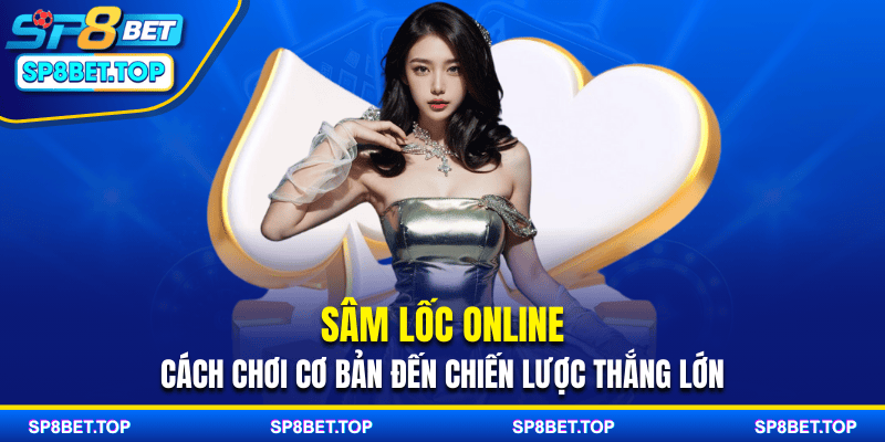 Sâm Lốc Online - Cách Chơi Cơ Bản Đến Chiến Lược Thắng Lớn