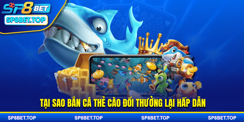 Tại sao bắn cá thẻ cào đổi thưởng lại hấp dẫn