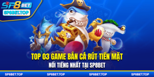 Top 03 Game Bắn Cá Rút Tiền Mặt Nổi Tiếng Nhất Tại SP8BET