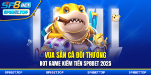Vua Săn Cá Đổi Thưởng: Hot Game Kiếm Tiền SP8BET 2025