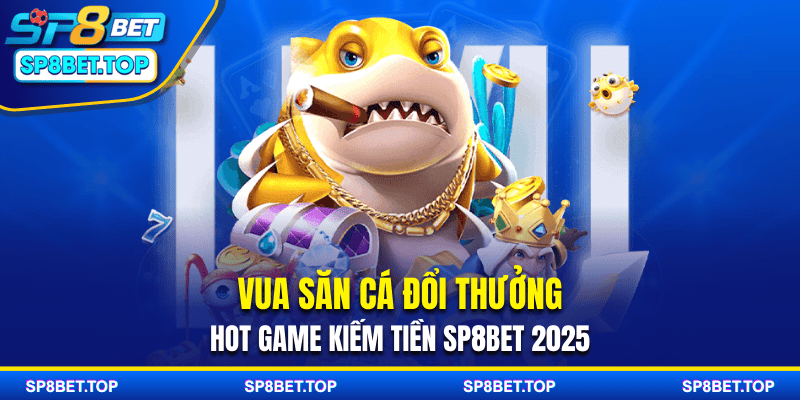 Vua Săn Cá Đổi Thưởng: Hot Game Kiếm Tiền SP8BET 2025